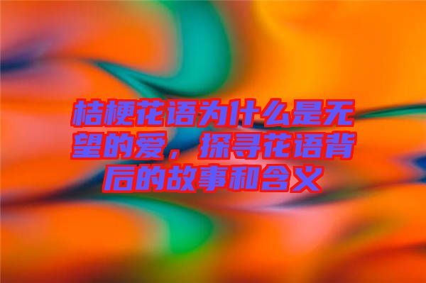 桔?；ㄕZ(yǔ)為什么是無(wú)望的愛(ài)，探尋花語(yǔ)背后的故事和含義