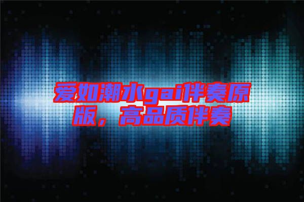 愛如潮水gai伴奏原版，高品質(zhì)伴奏