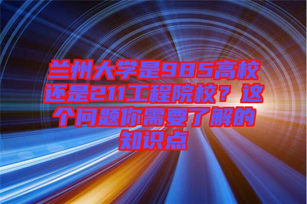 蘭州大學(xué)是985高校還是211工程院校？這個問題你需要了解的知識點