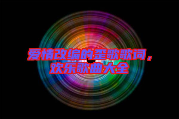 愛(ài)情改編的歪歌歌詞，歡樂(lè)歌曲大全