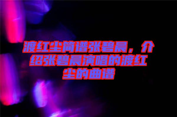渡紅塵簡(jiǎn)譜張碧晨，介紹張碧晨演唱的渡紅塵的曲譜