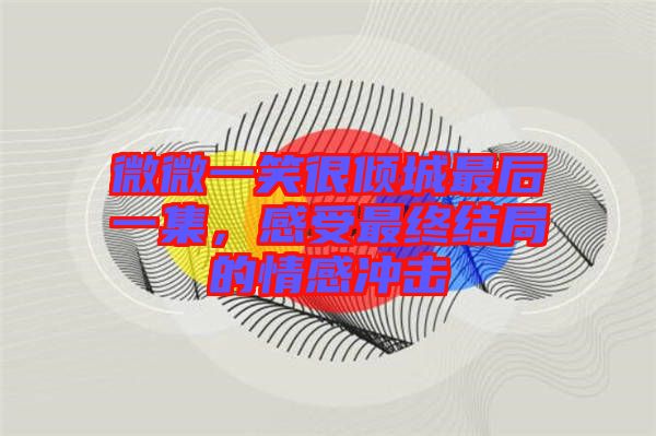 微微一笑很傾城最后一集，感受最終結(jié)局的情感沖擊