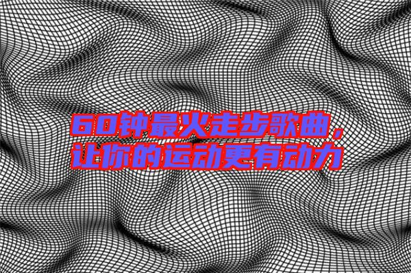 60鐘最火走步歌曲，讓你的運動更有動力