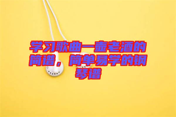 學(xué)習(xí)歌曲一壺老酒的簡(jiǎn)譜，簡(jiǎn)單易學(xué)的鋼琴譜