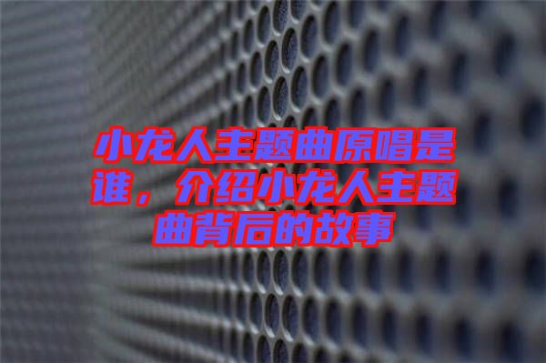 小龍人主題曲原唱是誰，介紹小龍人主題曲背后的故事