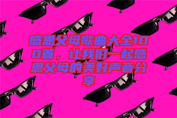 感恩父母歌曲大全100首，讓我們一起感恩父母的美好聲音分享