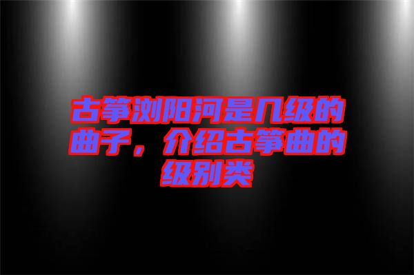 古箏瀏陽河是幾級的曲子，介紹古箏曲的級別類
