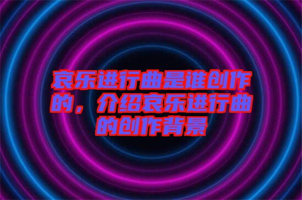 哀樂進行曲是誰創(chuàng)作的，介紹哀樂進行曲的創(chuàng)作背景