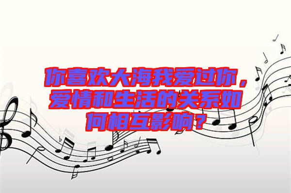 你喜歡大海我愛過你，愛情和生活的關(guān)系如何相互影響？