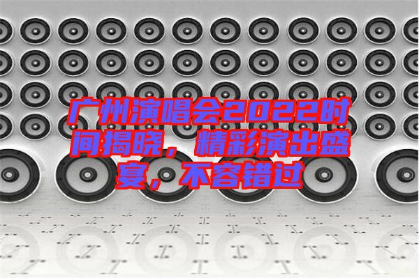 廣州演唱會(huì)2022時(shí)間揭曉，精彩演出盛宴，不容錯(cuò)過(guò)