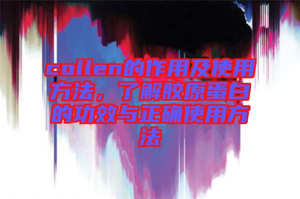 collen的作用及使用方法，了解膠原蛋白的功效與正確使用方法