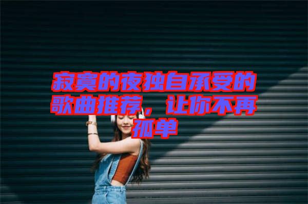 寂寞的夜獨(dú)自承受的歌曲推薦，讓你不再孤單