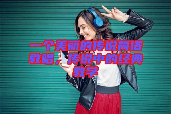 一個美麗的傳說簡譜教唱，傳說中的經典教學