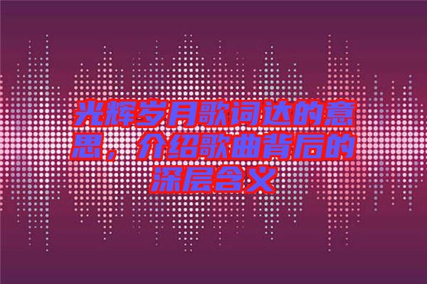 光輝歲月歌詞達(dá)的意思，介紹歌曲背后的深層含義