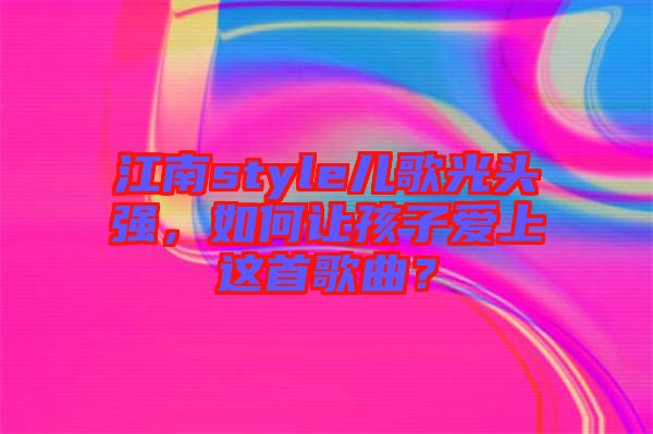 江南style兒歌光頭強，如何讓孩子愛上這首歌曲？