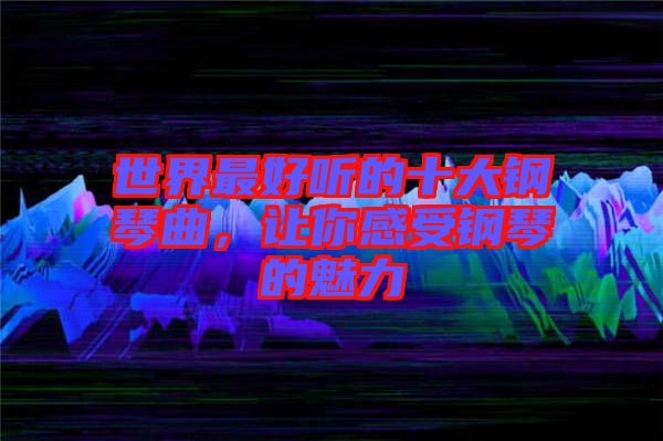 世界最好聽的十大鋼琴曲，讓你感受鋼琴的魅力