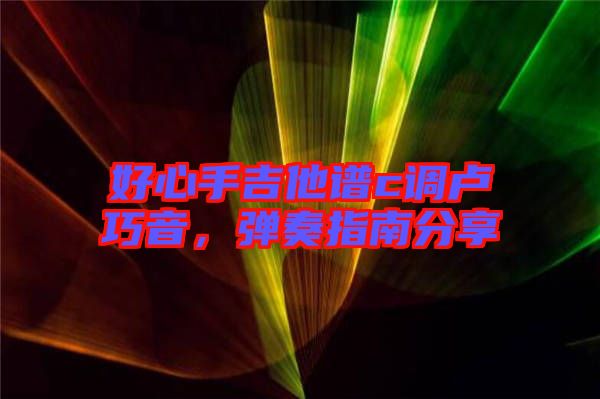 好心手吉他譜c調(diào)盧巧音，彈奏指南分享