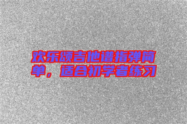 歡樂頌吉他譜指彈簡單，適合初學(xué)者練習(xí)