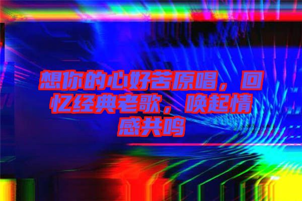 想你的心好苦原唱，回憶經(jīng)典老歌，喚起情感共鳴