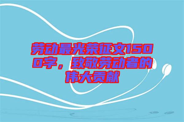 勞動最光榮征文1500字，致敬勞動者的偉大貢獻