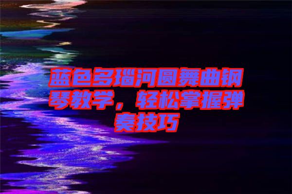 藍色多瑙河圓舞曲鋼琴教學，輕松掌握彈奏技巧