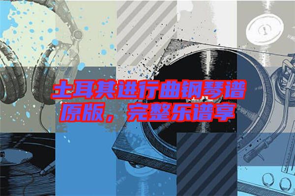 土耳其進(jìn)行曲鋼琴譜原版，完整樂譜享