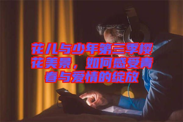 花兒與少年第三季櫻花美景，如何感受青春與愛情的綻放