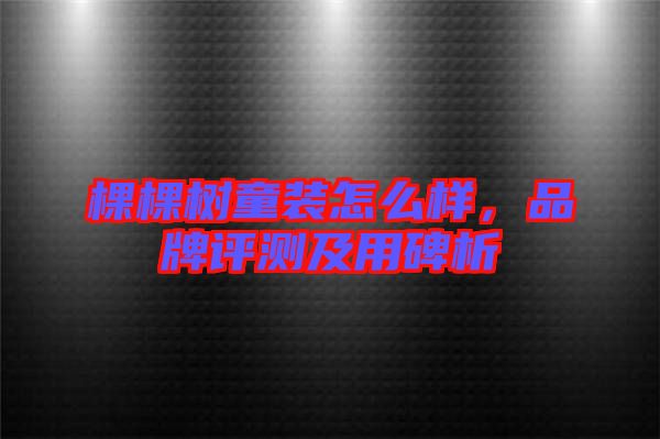 棵棵樹(shù)童裝怎么樣，品牌評(píng)測(cè)及用碑析