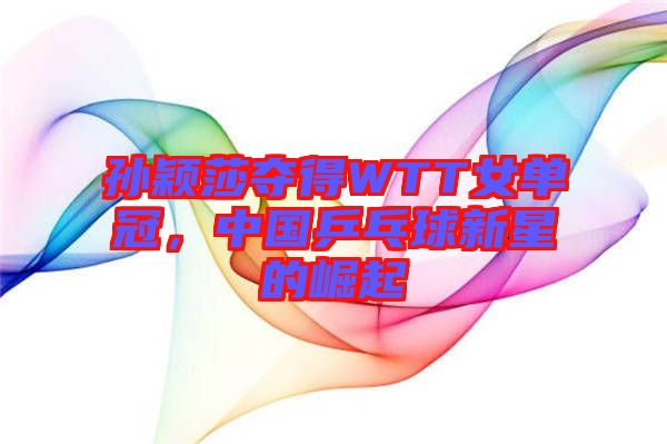 孫穎莎奪得WTT女單冠，中國(guó)乒乓球新星的崛起