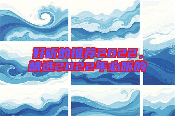 好聽的推薦2022，精選2022年必聽的