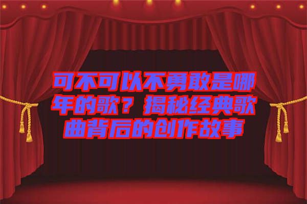 可不可以不勇敢是哪年的歌？揭秘經(jīng)典歌曲背后的創(chuàng)作故事