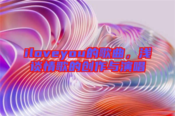 iloveyou的歌曲，淺談情歌的創(chuàng)作與演唱