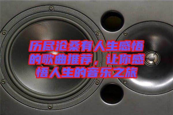 歷盡滄桑有人生感悟的歌曲推薦，讓你感悟人生的音樂之旅