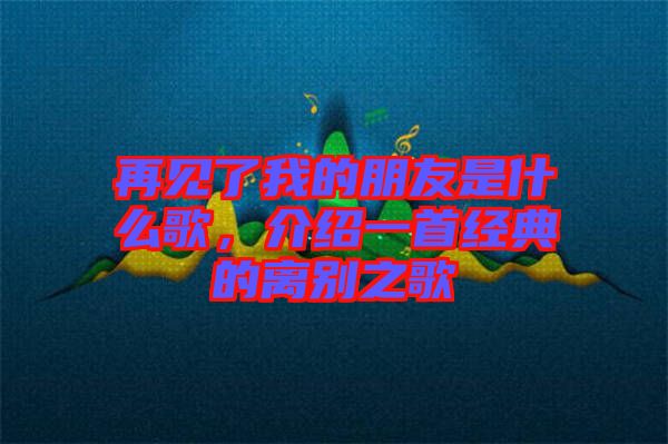 再見了我的朋友是什么歌，介紹一首經(jīng)典的離別之歌