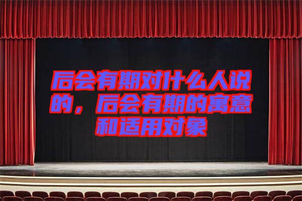 后會(huì)有期對(duì)什么人說(shuō)的，后會(huì)有期的寓意和適用對(duì)象