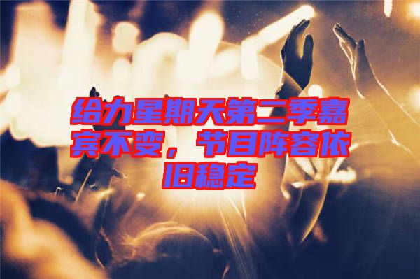 給力星期天第二季嘉賓不變，節(jié)目陣容依舊穩(wěn)定