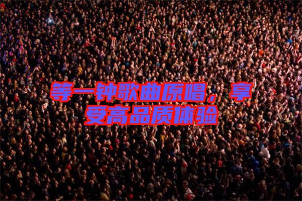 等一鐘歌曲原唱，享受高品質(zhì)體驗(yàn)
