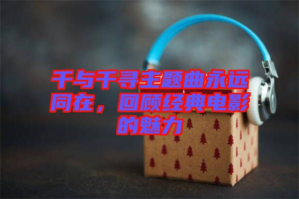 千與千尋主題曲永遠同在，回顧經典電影的魅力
