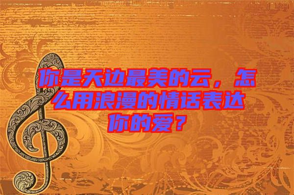 你是天邊最美的云，怎么用浪漫的情話表達(dá)你的愛？