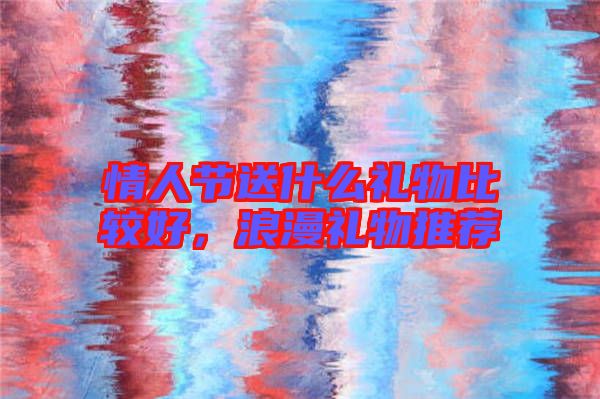 情人節(jié)送什么禮物比較好，浪漫禮物推薦