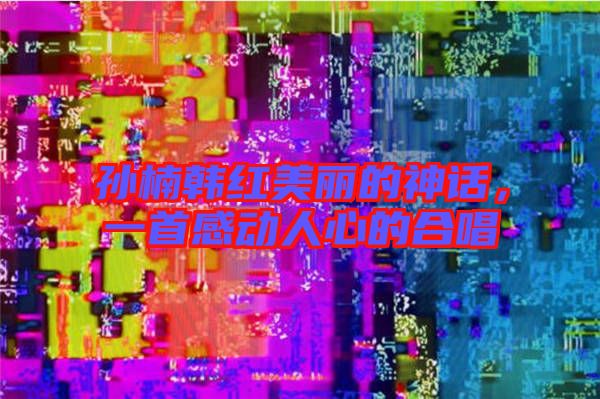 孫楠韓紅美麗的神話(huà)，一首感動(dòng)人心的合唱