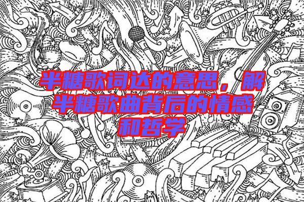 半糖歌詞達的意思，解半糖歌曲背后的情感和哲學