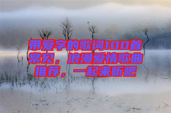 帶愛字的歌詞100首常見，浪漫愛情歌曲推薦，一起來聽吧
