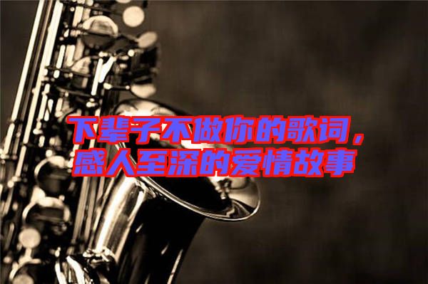 下輩子不做你的歌詞，感人至深的愛情故事
