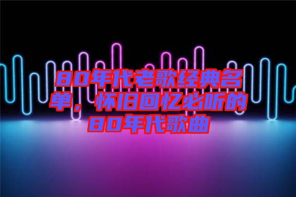 80年代老歌經(jīng)典名單，懷舊回憶必聽的80年代歌曲