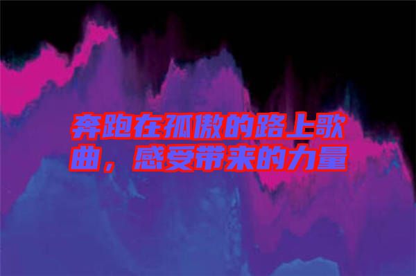 奔跑在孤傲的路上歌曲，感受帶來的力量