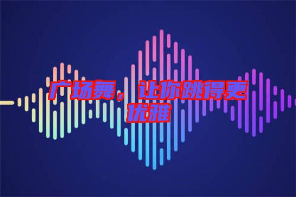 廣場舞，讓你跳得更優(yōu)雅