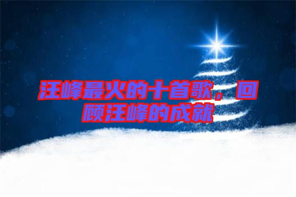 汪峰最火的十首歌，回顧汪峰的成就