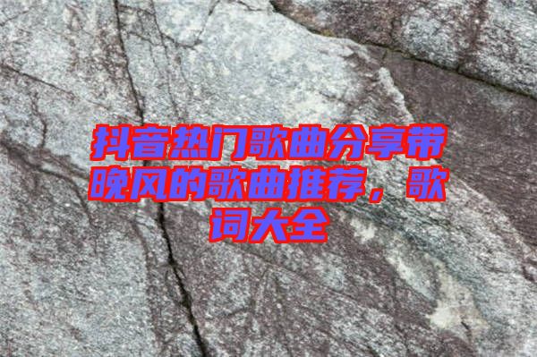 抖音熱門(mén)歌曲分享帶晚風(fēng)的歌曲推薦，歌詞大全