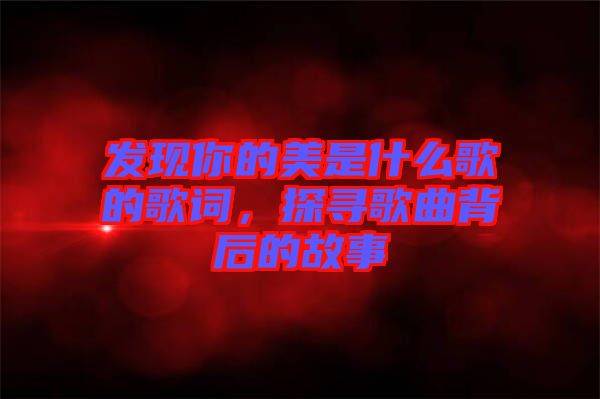 發(fā)現(xiàn)你的美是什么歌的歌詞，探尋歌曲背后的故事